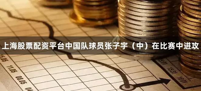 上海股票配资平台中国队球员张子宇（中）在比赛中进攻