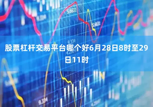 股票杠杆交易平台哪个好6月28日8时至29日11时
