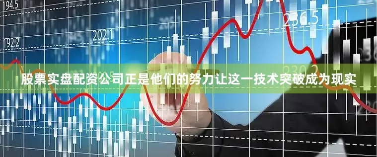 股票实盘配资公司正是他们的努力让这一技术突破成为现实