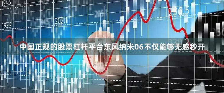 中国正规的股票杠杆平台东风纳米06不仅能够无感秒开