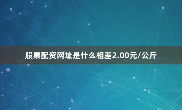 股票配资网址是什么相差2.00元/公斤