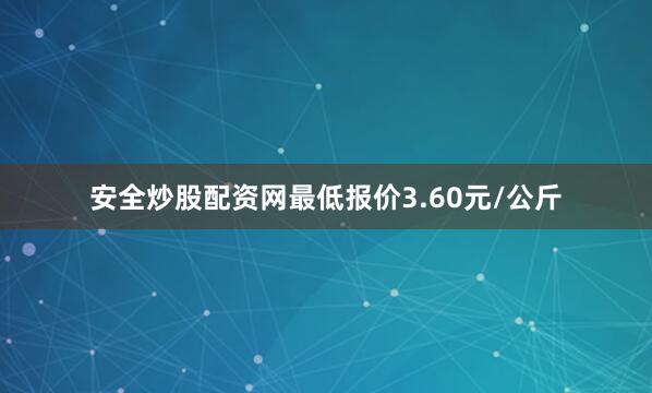 安全炒股配资网最低报价3.60元/公斤