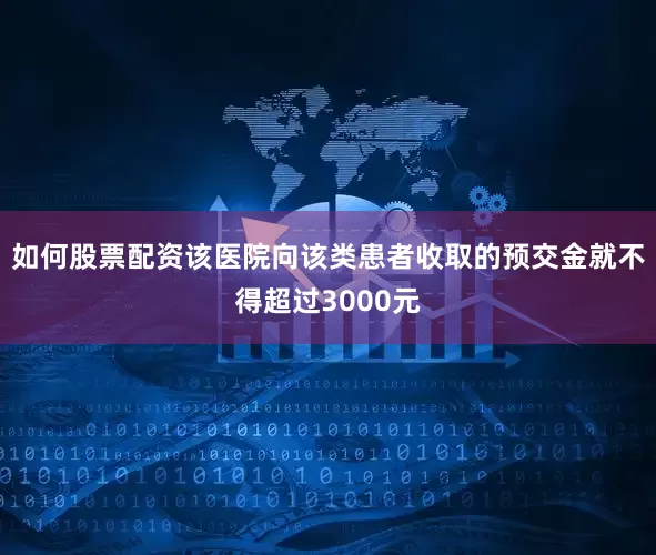 如何股票配资该医院向该类患者收取的预交金就不得超过3000元