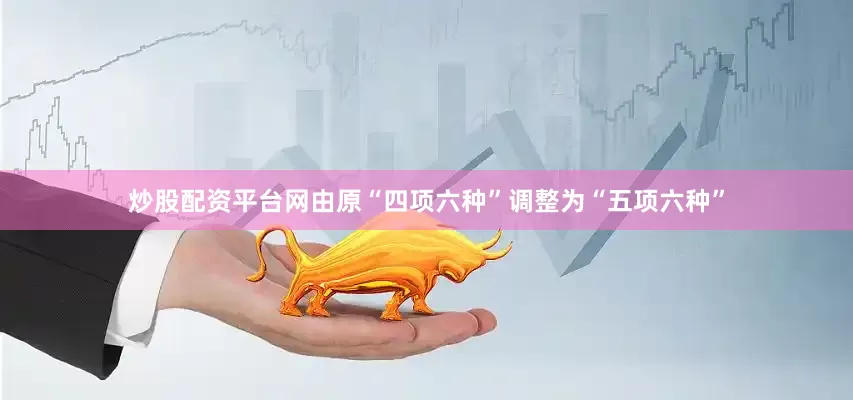 炒股配资平台网由原“四项六种”调整为“五项六种”