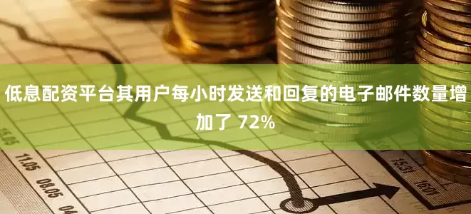 低息配资平台其用户每小时发送和回复的电子邮件数量增加了 72%