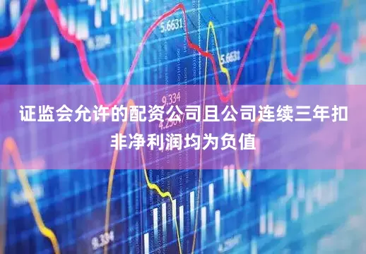 证监会允许的配资公司且公司连续三年扣非净利润均为负值