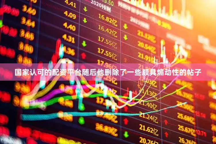 国家认可的配资平台随后他删除了一些颇具煽动性的帖子