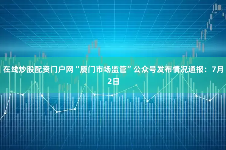 在线炒股配资门户网“厦门市场监管”公众号发布情况通报：7月2日