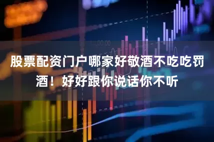 股票配资门户哪家好敬酒不吃吃罚酒！好好跟你说话你不听
