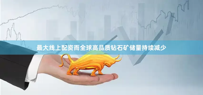 最大线上配资而全球高品质钻石矿储量持续减少