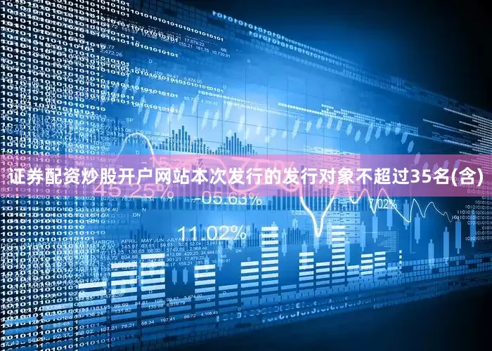 证券配资炒股开户网站本次发行的发行对象不超过35名(含)