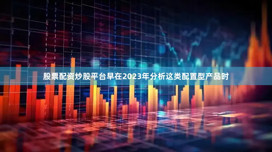 股票配资炒股平台早在2023年分析这类配置型产品时