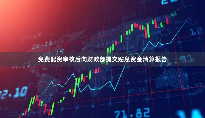 免费配资审核后向财政部提交贴息资金清算报告