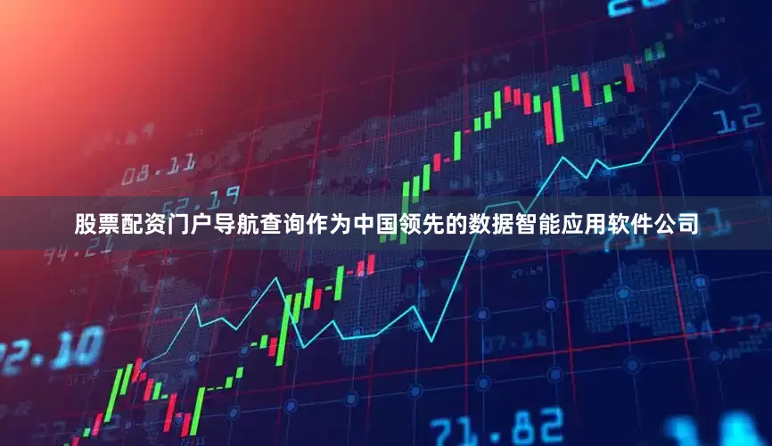 股票配资门户导航查询作为中国领先的数据智能应用软件公司