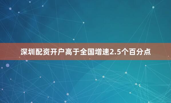 深圳配资开户高于全国增速2.5个百分点