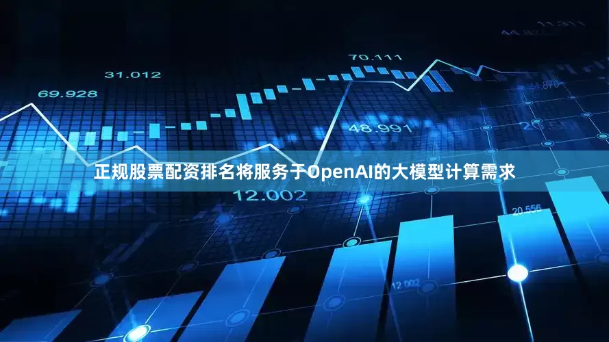 正规股票配资排名将服务于OpenAI的大模型计算需求